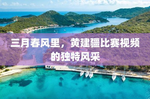 三月春風(fēng)里，黃建疆比賽視頻的獨(dú)特風(fēng)采