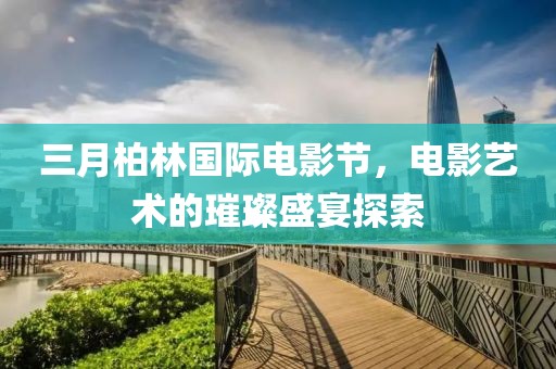 三月柏林國際電影節(jié)，電影藝術(shù)的璀璨盛宴探索