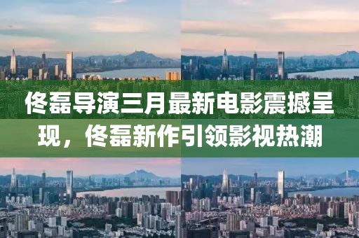 佟磊導(dǎo)演三月最新電影震撼呈現(xiàn)，佟磊新作引領(lǐng)影視熱潮