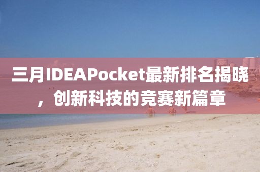 三月IDEAPocket最新排名揭曉，創(chuàng)新科技的競(jìng)賽新篇章