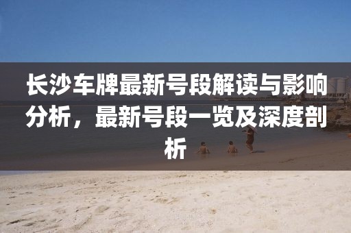 長(zhǎng)沙車牌最新號(hào)段解讀與影響分析，最新號(hào)段一覽及深度剖析