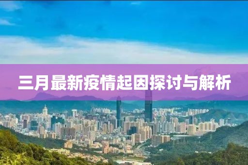 三月最新疫情起因探討與解析