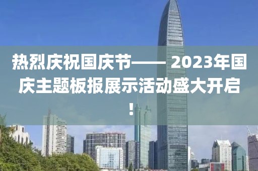 熱烈慶祝國(guó)慶節(jié)—— 2023年國(guó)慶主題板報(bào)展示活動(dòng)盛大開(kāi)啟！