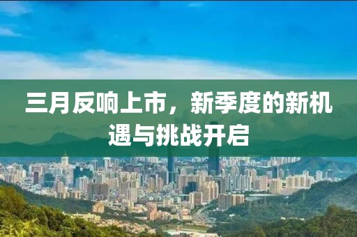 三月反響上市，新季度的新機遇與挑戰(zhàn)開啟