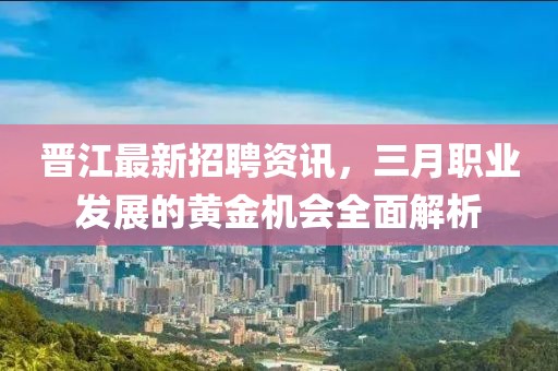 晉江最新招聘資訊，三月職業(yè)發(fā)展的黃金機(jī)會(huì)全面解析