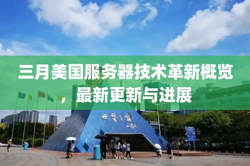 三月美國(guó)服務(wù)器技術(shù)革新概覽，最新更新與進(jìn)展