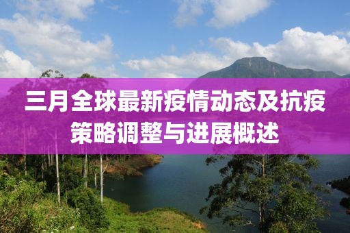 三月全球最新疫情動(dòng)態(tài)及抗疫策略調(diào)整與進(jìn)展概述