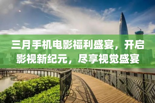 三月手機(jī)電影福利盛宴，開(kāi)啟影視新紀(jì)元，盡享視覺(jué)盛宴