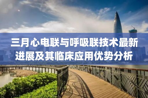三月心電聯(lián)與呼吸聯(lián)技術(shù)最新進(jìn)展及其臨床應(yīng)用優(yōu)勢(shì)分析