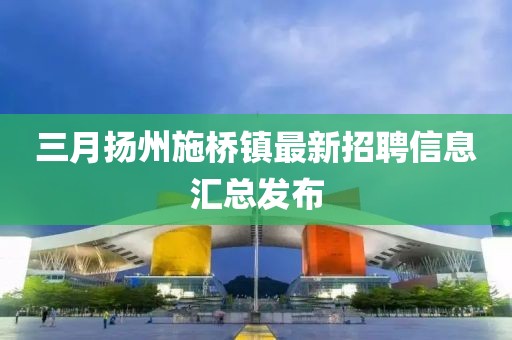 三月?lián)P州施橋鎮(zhèn)最新招聘信息匯總發(fā)布