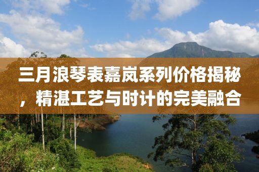 三月浪琴表嘉嵐系列價(jià)格揭秘，精湛工藝與時(shí)計(jì)的完美融合