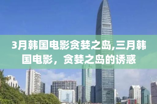 3月韓國(guó)電影貪婪之島,三月韓國(guó)電影，貪婪之島的誘惑
