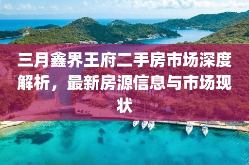 三月鑫界王府二手房市場深度解析，最新房源信息與市場現(xiàn)狀