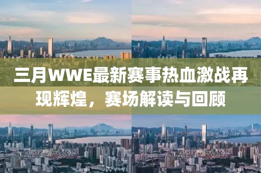 三月WWE最新賽事熱血激戰(zhàn)再現(xiàn)輝煌，賽場解讀與回顧