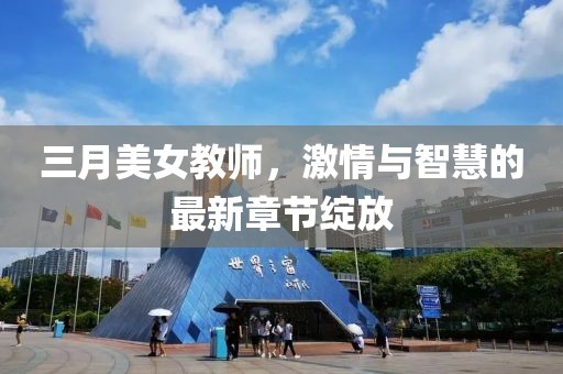 三月美女教師，激情與智慧的最新章節(jié)綻放