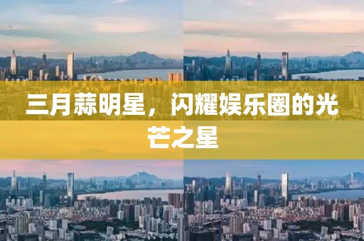 三月蒜明星，閃耀娛樂圈的光芒之星