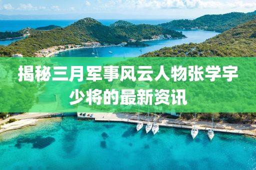 揭秘三月軍事風云人物張學宇少將的最新資訊