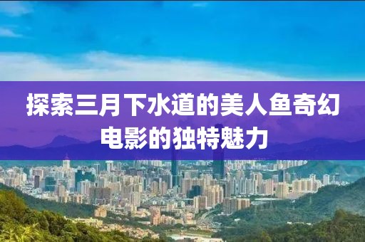 探索三月下水道的美人魚奇幻電影的獨特魅力