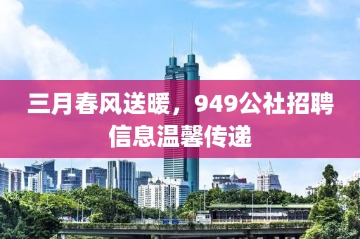 三月春風送暖，949公社招聘信息溫馨傳遞