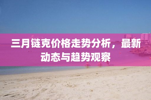 三月鏈克價格走勢分析，最新動態(tài)與趨勢觀察