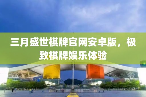 三月盛世棋牌官網(wǎng)安卓版，極致棋牌娛樂體驗