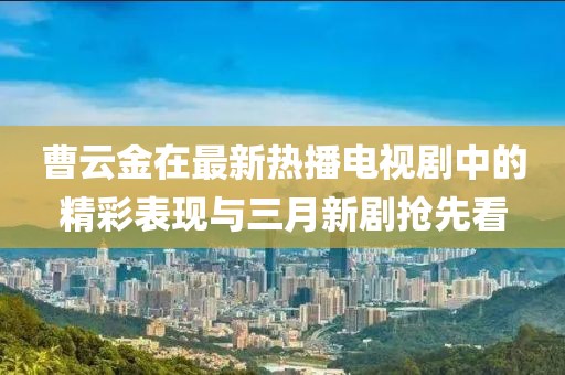 曹云金在最新熱播電視劇中的精彩表現(xiàn)與三月新劇搶先看