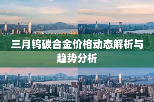 三月鎢碳合金價(jià)格動(dòng)態(tài)解析與趨勢分析