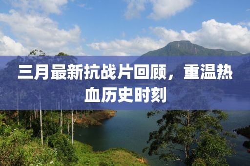 三月最新抗戰(zhàn)片回顧，重溫?zé)嵫獨(dú)v史時(shí)刻