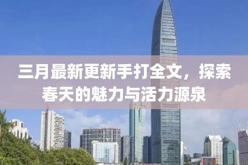 三月最新更新手打全文，探索春天的魅力與活力源泉