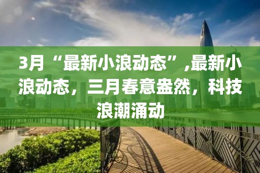 3月“最新小浪動(dòng)態(tài)”,最新小浪動(dòng)態(tài)，三月春意盎然，科技浪潮涌動(dòng)