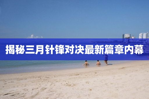 揭秘三月針鋒對決最新篇章內(nèi)幕