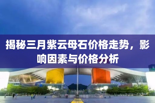 揭秘三月紫云母石價(jià)格走勢(shì)，影響因素與價(jià)格分析