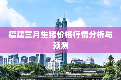 福建三月生豬價格行情分析與預測