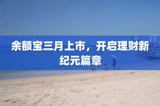 余額寶三月上市，開啟理財新紀元篇章
