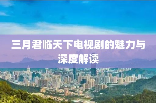 三月君臨天下電視劇的魅力與深度解讀