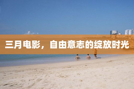 三月電影，自由意志的綻放時(shí)光