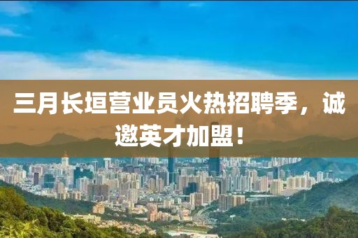 三月長(zhǎng)垣營(yíng)業(yè)員火熱招聘季，誠(chéng)邀英才加盟！