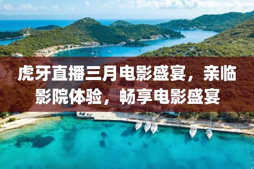 虎牙直播三月電影盛宴，親臨影院體驗(yàn)，暢享電影盛宴
