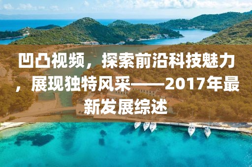 凹凸視頻，探索前沿科技魅力，展現(xiàn)獨特風(fēng)采——2017年最新發(fā)展綜述