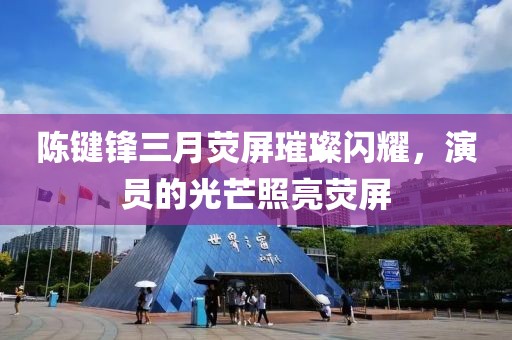 陳鍵鋒三月熒屏璀璨閃耀，演員的光芒照亮熒屏