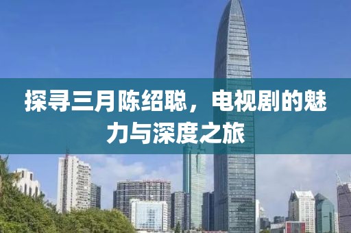 探尋三月陳紹聰，電視劇的魅力與深度之旅