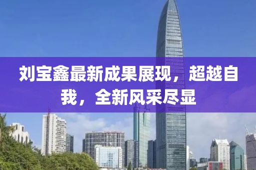 劉寶鑫最新成果展現(xiàn)，超越自我，全新風(fēng)采盡顯