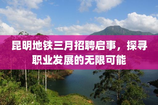 昆明地鐵三月招聘啟事，探尋職業(yè)發(fā)展的無限可能