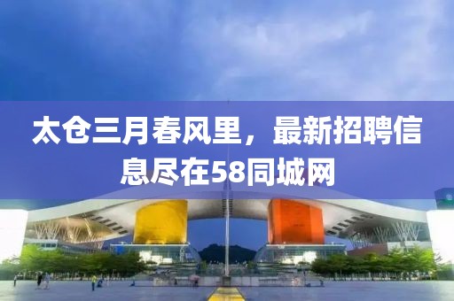 太倉三月春風里，最新招聘信息盡在58同城網(wǎng)