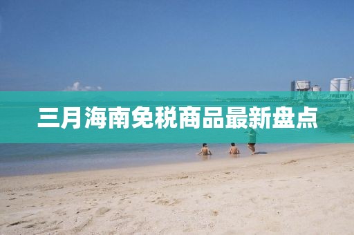 三月海南免稅商品最新盤(pán)點(diǎn)