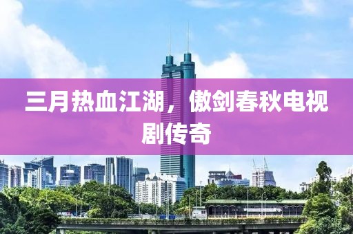 三月熱血江湖，傲劍春秋電視劇傳奇