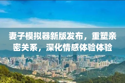 妻子模擬器新版發(fā)布，重塑親密關(guān)系，深化情感體驗體驗