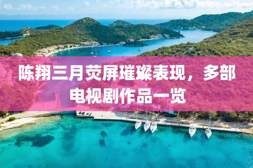 陳翔三月熒屏璀璨表現(xiàn)，多部電視劇作品一覽
