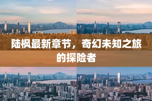 陸楓最新章節(jié)，奇幻未知之旅的探險者