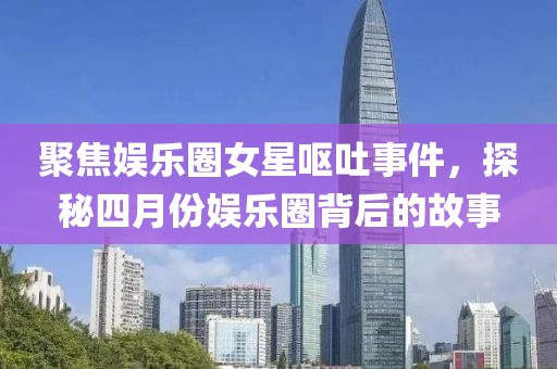 聚焦娛樂(lè)圈女星嘔吐事件，探秘四月份娛樂(lè)圈背后的故事